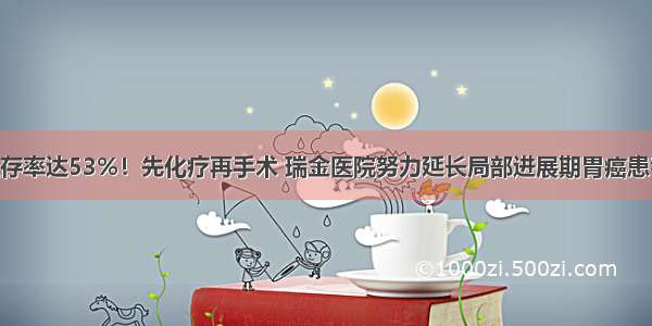 5年总生存率达53%！先化疗再手术 瑞金医院努力延长局部进展期胃癌患者生存期