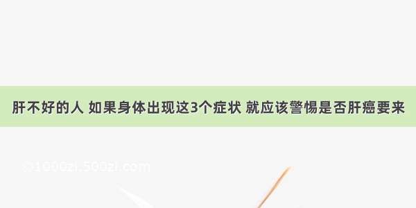 肝不好的人 如果身体出现这3个症状 就应该警惕是否肝癌要来