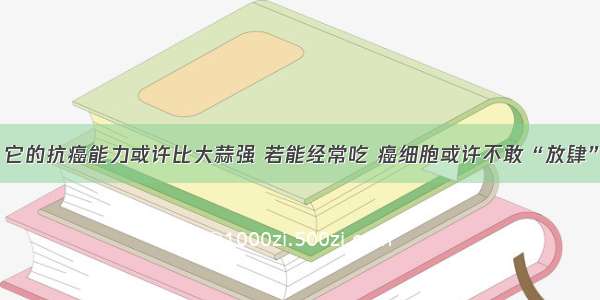 它的抗癌能力或许比大蒜强 若能经常吃 癌细胞或许不敢“放肆”