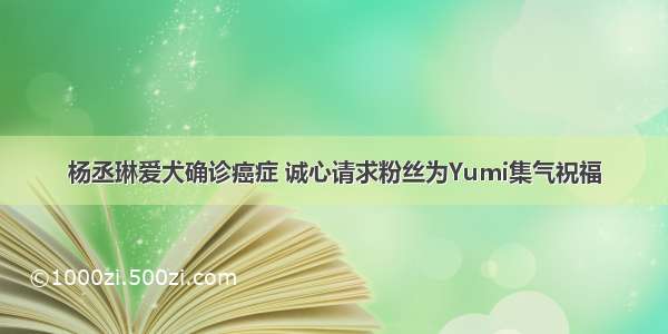 杨丞琳爱犬确诊癌症 诚心请求粉丝为Yumi集气祝福