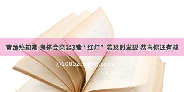 宫颈癌初期 身体会亮起3盏“红灯” 若及时发现 恭喜你还有救