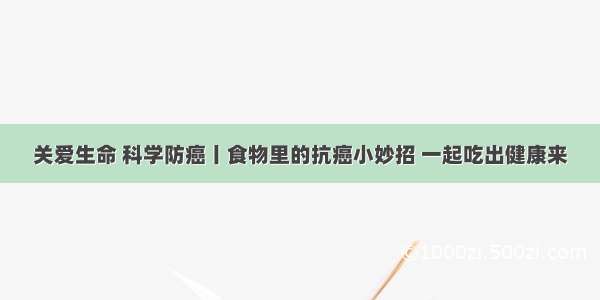 关爱生命 科学防癌丨食物里的抗癌小妙招 一起吃出健康来