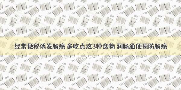 经常便秘诱发肠癌 多吃点这3种食物 润肠通便预防肠癌