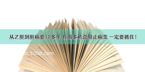 从乙肝到肝癌要10多年 有很多机会阻止癌变 一定要抓住！