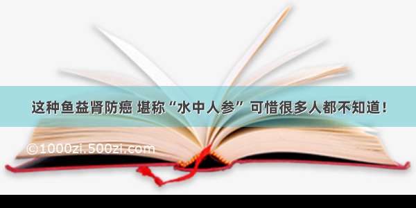 这种鱼益肾防癌 堪称“水中人参” 可惜很多人都不知道！