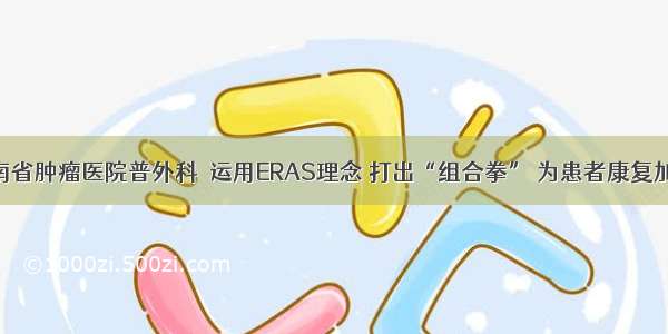 河南省肿瘤医院普外科｜运用ERAS理念 打出“组合拳” 为患者康复加速