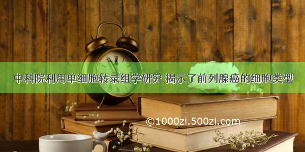 中科院利用单细胞转录组学研究 揭示了前列腺癌的细胞类型