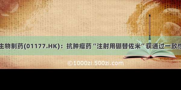 中国生物制药(01177.HK)：抗肿瘤药“注射用硼替佐米”获通过一致性评价