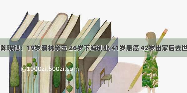 陈晓旭：19岁演林黛玉 26岁下海创业 41岁患癌 42岁出家后去世