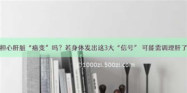 担心肝脏“癌变”吗？若身体发出这3大“信号” 可能需调理肝了