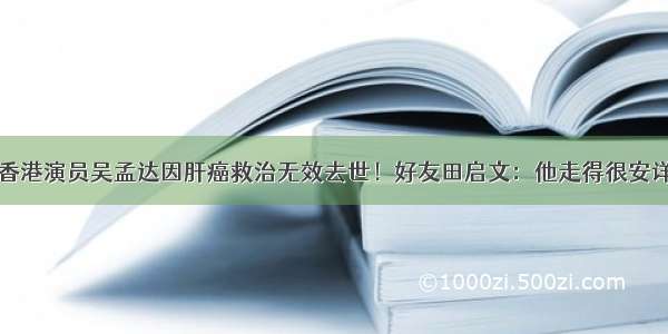 香港演员吴孟达因肝癌救治无效去世！好友田启文：他走得很安详