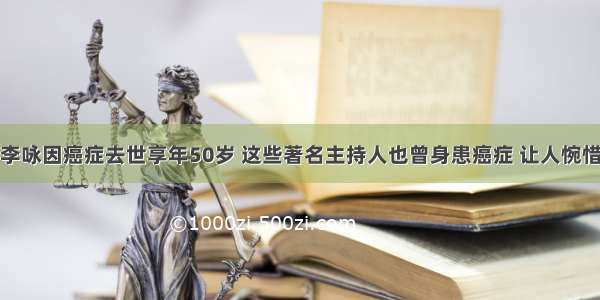 李咏因癌症去世享年50岁 这些著名主持人也曾身患癌症 让人惋惜