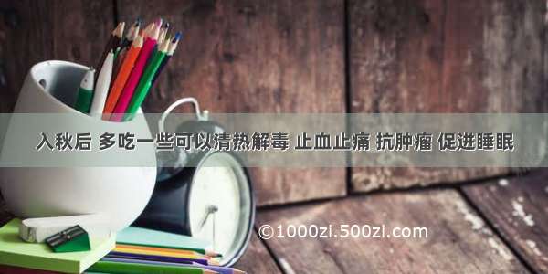 入秋后 多吃一些可以清热解毒 止血止痛 抗肿瘤 促进睡眠