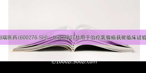 恒瑞医药(600276.SH)：HRS8807片用于治疗乳腺癌获批临床试验