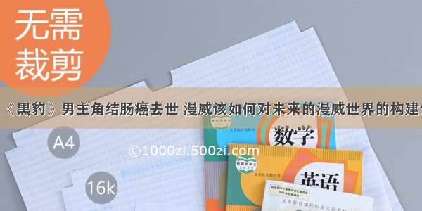 《黑豹》男主角结肠癌去世 漫威该如何对未来的漫威世界的构建？