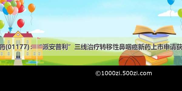 中国生物制药(01177)：“派安普利”三线治疗转移性鼻咽癌新药上市申请获NMPA受理