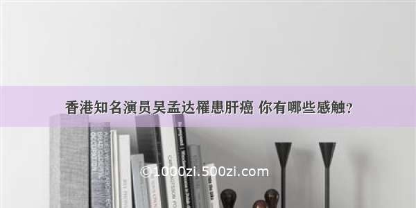 香港知名演员吴孟达罹患肝癌 你有哪些感触？