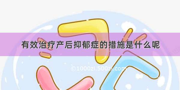 有效治疗产后抑郁症的措施是什么呢