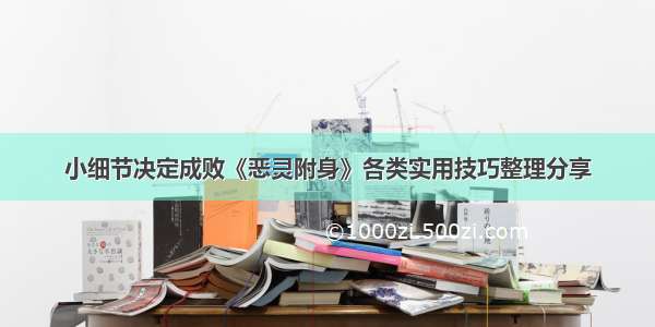 小细节决定成败《恶灵附身》各类实用技巧整理分享