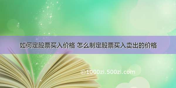 如何定股票买入价格 怎么制定股票买入卖出的价格