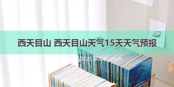 西天目山 西天目山天气15天天气预报