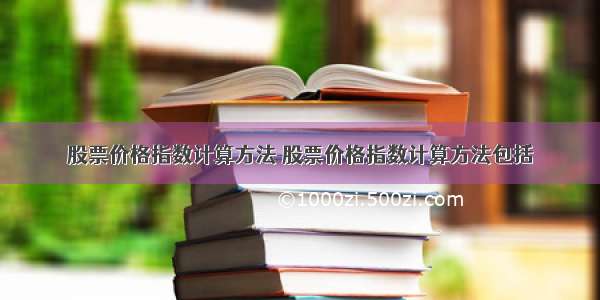 股票价格指数计算方法 股票价格指数计算方法包括