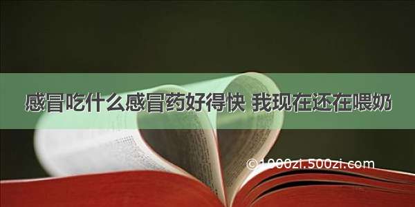 感冒吃什么感冒药好得快 我现在还在喂奶