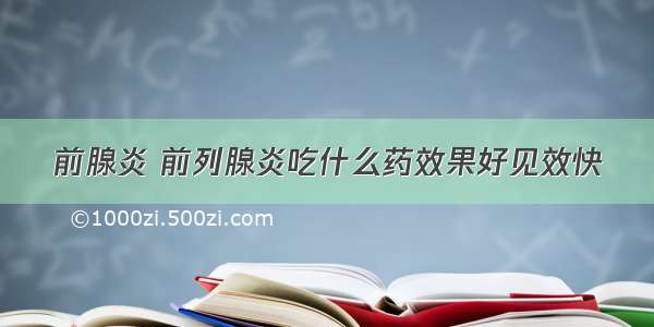 前腺炎 前列腺炎吃什么药效果好见效快