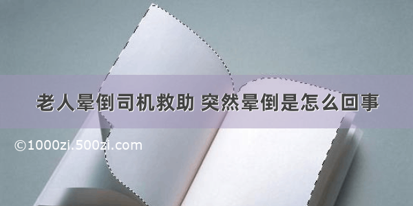 老人晕倒司机救助 突然晕倒是怎么回事