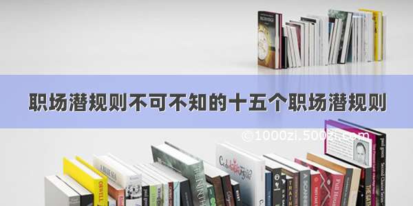 职场潜规则不可不知的十五个职场潜规则