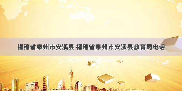 福建省泉州市安溪县 福建省泉州市安溪县教育局电话