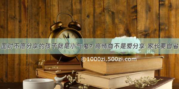 面对不愿分享的孩子就是小气鬼？高情商不是爱分享 家长要自省