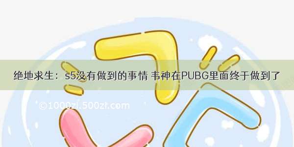 绝地求生：s5没有做到的事情 韦神在PUBG里面终于做到了