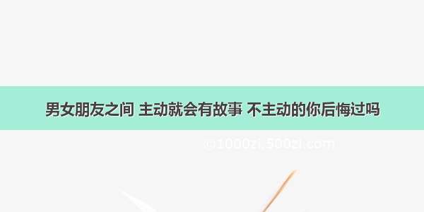 男女朋友之间 主动就会有故事 不主动的你后悔过吗