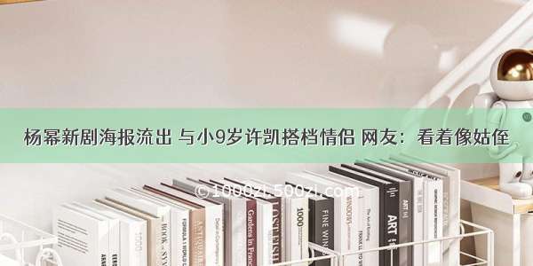 杨幂新剧海报流出 与小9岁许凯搭档情侣 网友：看着像姑侄