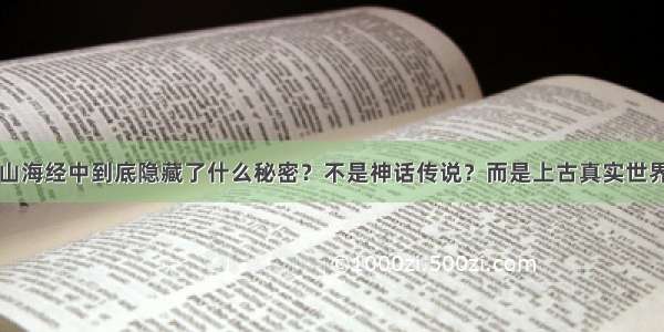 山海经中到底隐藏了什么秘密？不是神话传说？而是上古真实世界