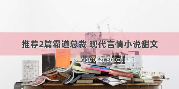 推荐2篇霸道总裁 现代言情小说甜文