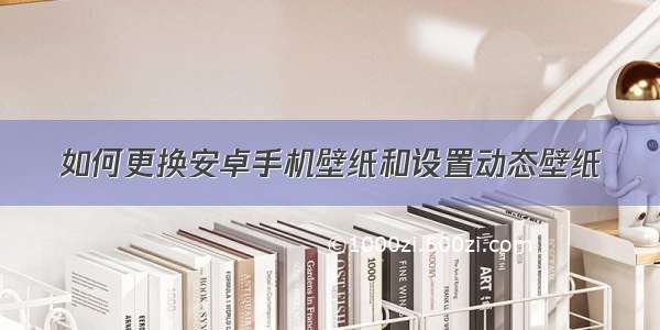 如何更换安卓手机壁纸和设置动态壁纸