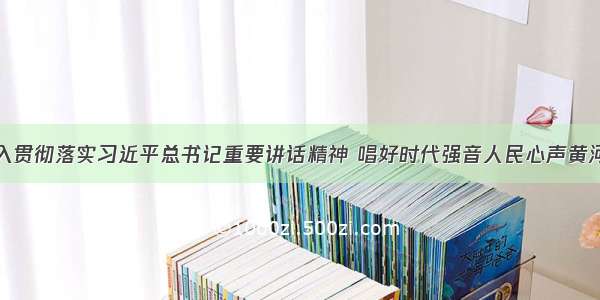 王国生：深入贯彻落实习近平总书记重要讲话精神 唱好时代强音人民心声黄河故事出彩旋