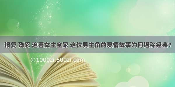 报复 残忍 迫害女主全家 这位男主角的爱情故事为何堪称经典？