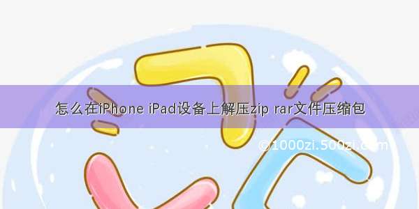 怎么在iPhone iPad设备上解压zip rar文件压缩包