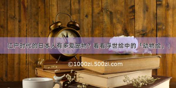 江户时代的日本人有多爱宠物？看看浮世绘中的「动物绘」！