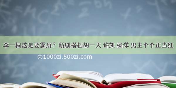 李一桐这是要霸屏？新剧搭档胡一天 许凯 杨洋 男主个个正当红