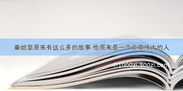 秦始皇原来有这么多的故事 他原来是一个非常伟大的人