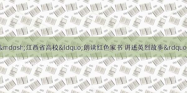 回顾峥嵘读初心——江西省高校“朗读红色家书 讲述英烈故事”比赛颁奖晚会在南昌大学