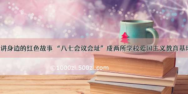 学讲身边的红色故事 “八七会议会址”成两所学校爱国主义教育基地！