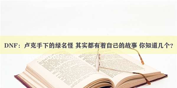 DNF：卢克手下的绿名怪 其实都有着自己的故事 你知道几个？