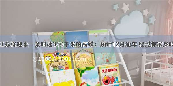 江苏将迎来一条时速350千米的高铁：预计12月通车 经过你家乡吗