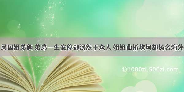 民国姐弟俩 弟弟一生安稳却泯然于众人 姐姐曲折坎坷却扬名海外