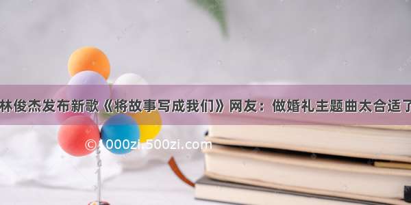 林俊杰发布新歌《将故事写成我们》网友：做婚礼主题曲太合适了